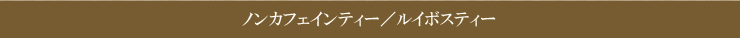 ノンカフェインティー／ルイボスティー
